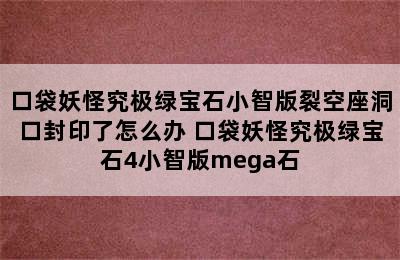 口袋妖怪究极绿宝石小智版裂空座洞口封印了怎么办 口袋妖怪究极绿宝石4小智版mega石